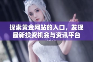 探索黄金网站的入口，发现最新投资机会与资讯平台