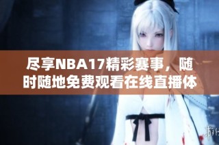 尽享NBA17精彩赛事，随时随地免费观看在线直播体验