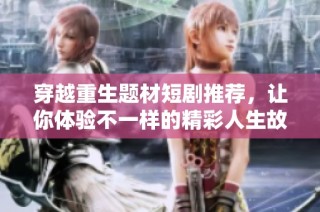 穿越重生题材短剧推荐，让你体验不一样的精彩人生故事