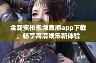 全新蜜桃视频直播app下载，畅享高清娱乐新体验