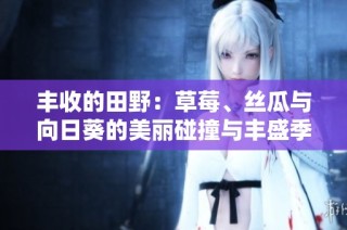 丰收的田野：草莓、丝瓜与向日葵的美丽碰撞与丰盛季节