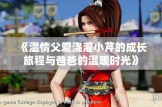 《温情父爱浇灌小芹的成长旅程与爸爸的温暖时光》