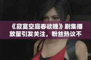 《寂寞空庭春欲晚》剧集播放量引发关注，粉丝热议不断