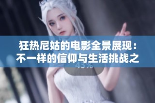 狂热尼姑的电影全景展现：不一样的信仰与生活挑战之旅