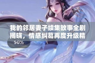 我的邻居妻子续集故事全剧揭晓，情感纠葛再度升级精彩不断