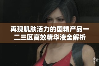 再现肌肤活力的国精产品一二三区高效精华液全解析