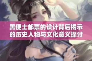 黑便士邮票的设计背后揭示的历史人物与文化意义探讨