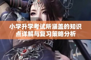 小学升学考试所涵盖的知识点详解与复习策略分析