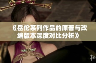 《岳伦系列作品的原著与改编版本深度对比分析》