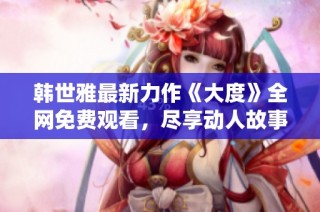 韩世雅最新力作《大度》全网免费观看，尽享动人故事与精彩演绎