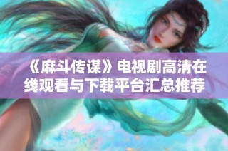 《麻斗传谋》电视剧高清在线观看与下载平台汇总推荐