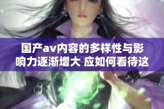 国产av内容的多样性与影响力逐渐增大 应如何看待这股潮流