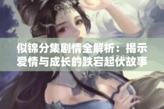似锦分集剧情全解析：揭示爱情与成长的跌宕起伏故事