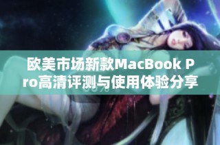 欧美市场新款MacBook Pro高清评测与使用体验分享