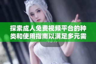 探索成人免费视频平台的种类和使用指南以满足多元需求