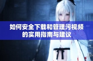 如何安全下载和管理污视频的实用指南与建议