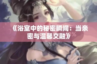 《浴室中的秘密瞬间：当亲密与温馨交融》