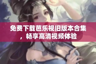 免费下载芭乐视旧版本合集，畅享高清视频体验