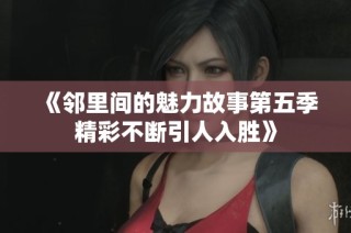 《邻里间的魅力故事第五季精彩不断引人入胜》