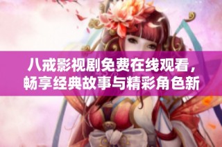 八戒影视剧免费在线观看，畅享经典故事与精彩角色新体验