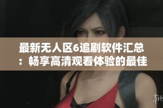 最新无人区6追剧软件汇总：畅享高清观看体验的最佳选择