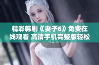 精彩韩剧《妻子6》免费在线观看 高清手机完整版轻松获取