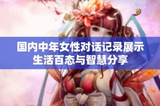 国内中年女性对话记录展示生活百态与智慧分享