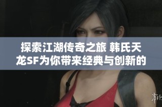 探索江湖传奇之旅 韩氏天龙SF为你带来经典与创新的完美结合