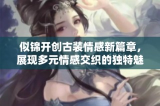 似锦开创古装情感新篇章，展现多元情感交织的独特魅力