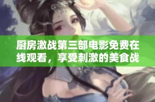 厨房激战第三部电影免费在线观看，享受刺激的美食战争！