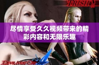 尽情享受久久视频带来的精彩内容和无限乐趣