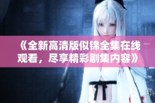 《全新高清版似锦全集在线观看，尽享精彩剧集内容》