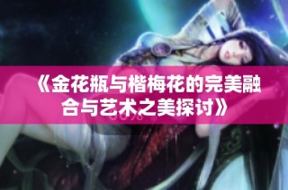 《金花瓶与楷梅花的完美融合与艺术之美探讨》