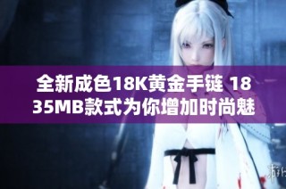 全新成色18K黄金手链 1835MB款式为你增加时尚魅力