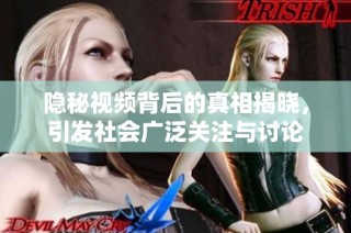 隐秘视频背后的真相揭晓，引发社会广泛关注与讨论