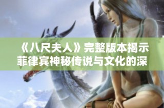 《八尺夫人》完整版本揭示菲律宾神秘传说与文化的深刻内涵