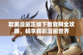 耽美漫画正版下载官网全攻略，畅享精彩漫画世界