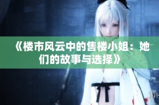 《楼市风云中的售楼小姐：她们的故事与选择》
