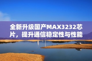 全新升级国产MAX3232芯片，提升通信稳定性与性能表现