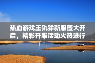 热血游戏王犰狳新服盛大开启，精彩开服活动火热进行中！