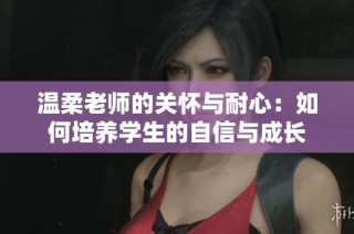 温柔老师的关怀与耐心：如何培养学生的自信与成长