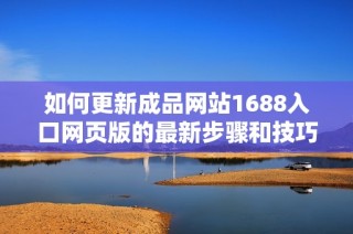 如何更新成品网站1688入口网页版的最新步骤和技巧