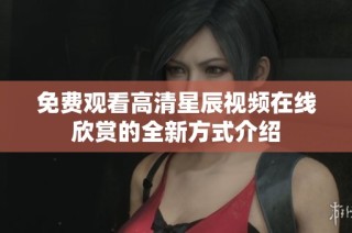 免费观看高清星辰视频在线欣赏的全新方式介绍