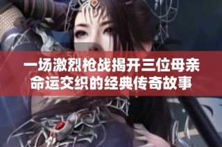 一场激烈枪战揭开三位母亲命运交织的经典传奇故事