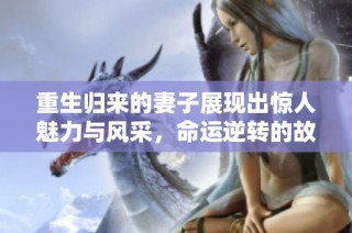 重生归来的妻子展现出惊人魅力与风采，命运逆转的故事