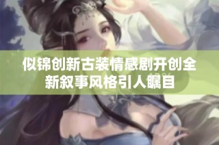 似锦创新古装情感剧开创全新叙事风格引人瞩目