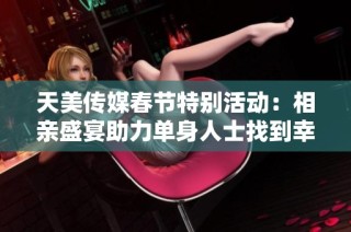 天美传媒春节特别活动：相亲盛宴助力单身人士找到幸福伴侣