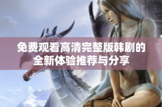 免费观看高清完整版韩剧的全新体验推荐与分享