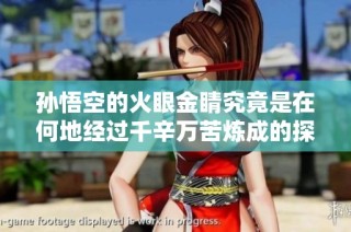 孙悟空的火眼金睛究竟是在何地经过千辛万苦炼成的探秘之旅