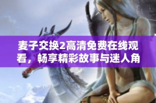 麦子交换2高清免费在线观看，畅享精彩故事与迷人角色的冒险之旅
